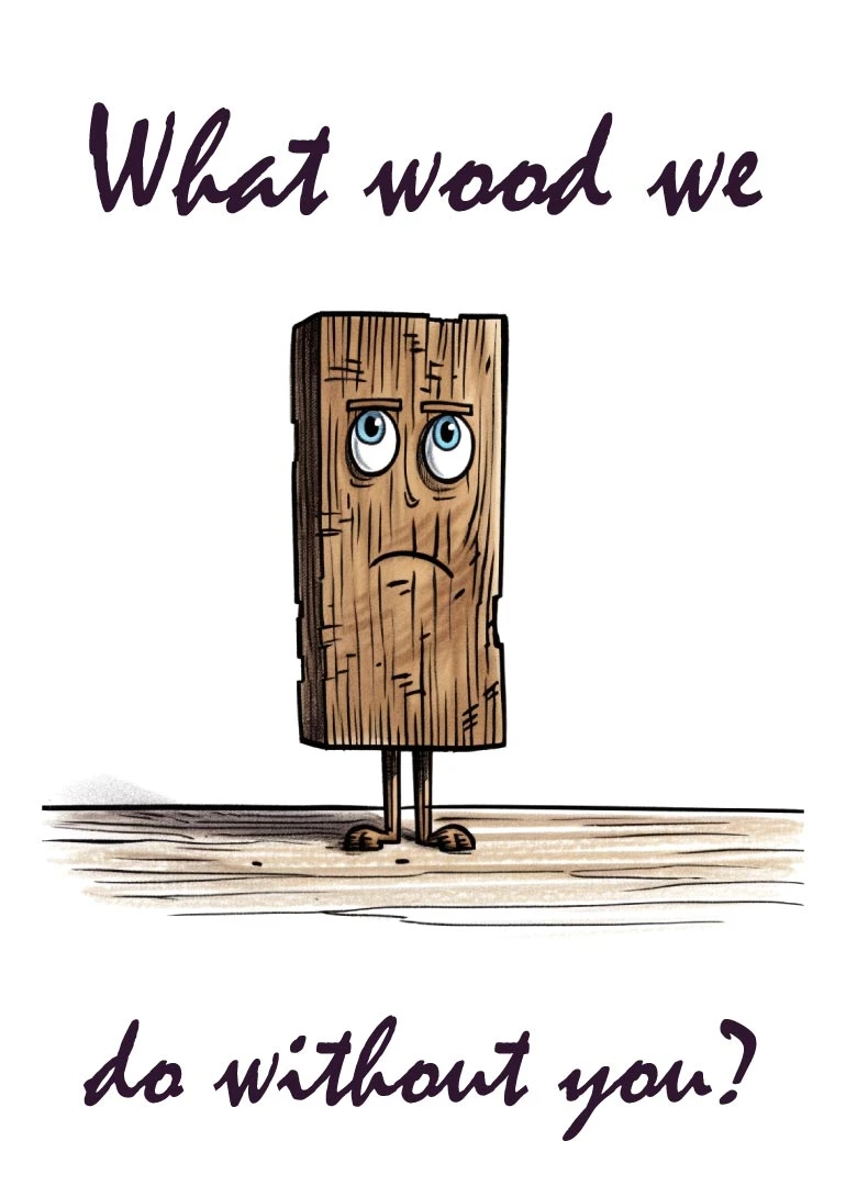 Sad wooden plank cartoon with pun text asking what wood we do without you.