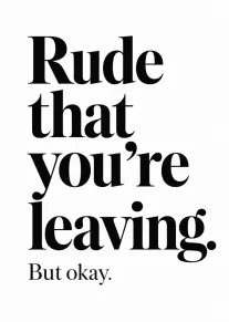 Minimal black typography card saying rude that you're leaving but okay on a white background.