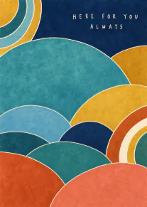 Abstract card with overlapping textured semicircles in teal, blue, mustard and coral, reading Here for You Always.